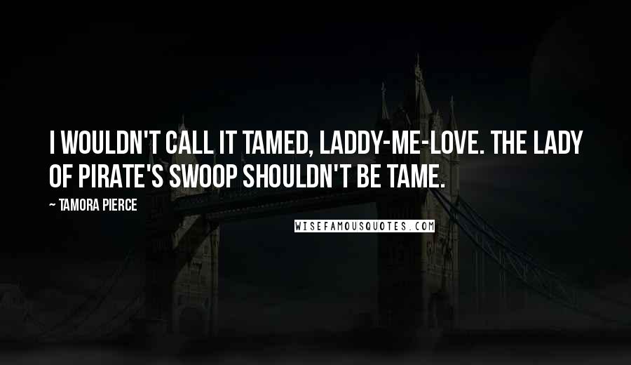 Tamora Pierce Quotes: I wouldn't call it tamed, laddy-me-love. The lady of Pirate's Swoop shouldn't be tame.