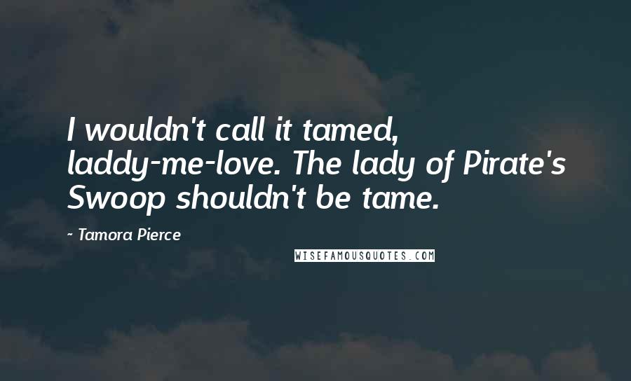 Tamora Pierce Quotes: I wouldn't call it tamed, laddy-me-love. The lady of Pirate's Swoop shouldn't be tame.