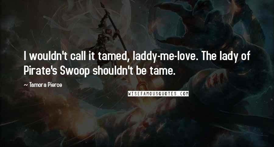 Tamora Pierce Quotes: I wouldn't call it tamed, laddy-me-love. The lady of Pirate's Swoop shouldn't be tame.