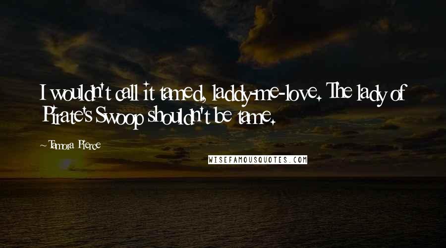 Tamora Pierce Quotes: I wouldn't call it tamed, laddy-me-love. The lady of Pirate's Swoop shouldn't be tame.