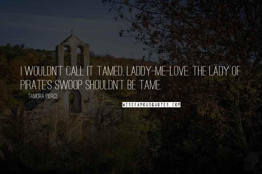 Tamora Pierce Quotes: I wouldn't call it tamed, laddy-me-love. The lady of Pirate's Swoop shouldn't be tame.