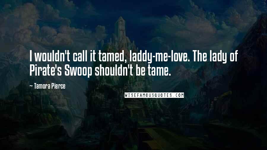 Tamora Pierce Quotes: I wouldn't call it tamed, laddy-me-love. The lady of Pirate's Swoop shouldn't be tame.