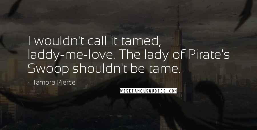 Tamora Pierce Quotes: I wouldn't call it tamed, laddy-me-love. The lady of Pirate's Swoop shouldn't be tame.