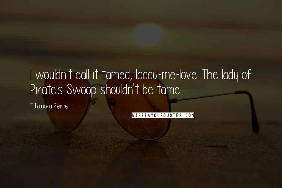 Tamora Pierce Quotes: I wouldn't call it tamed, laddy-me-love. The lady of Pirate's Swoop shouldn't be tame.