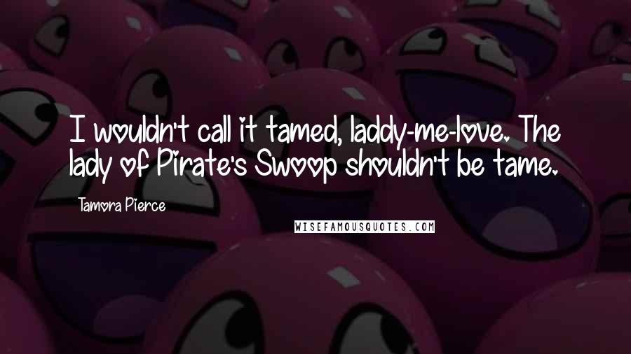 Tamora Pierce Quotes: I wouldn't call it tamed, laddy-me-love. The lady of Pirate's Swoop shouldn't be tame.