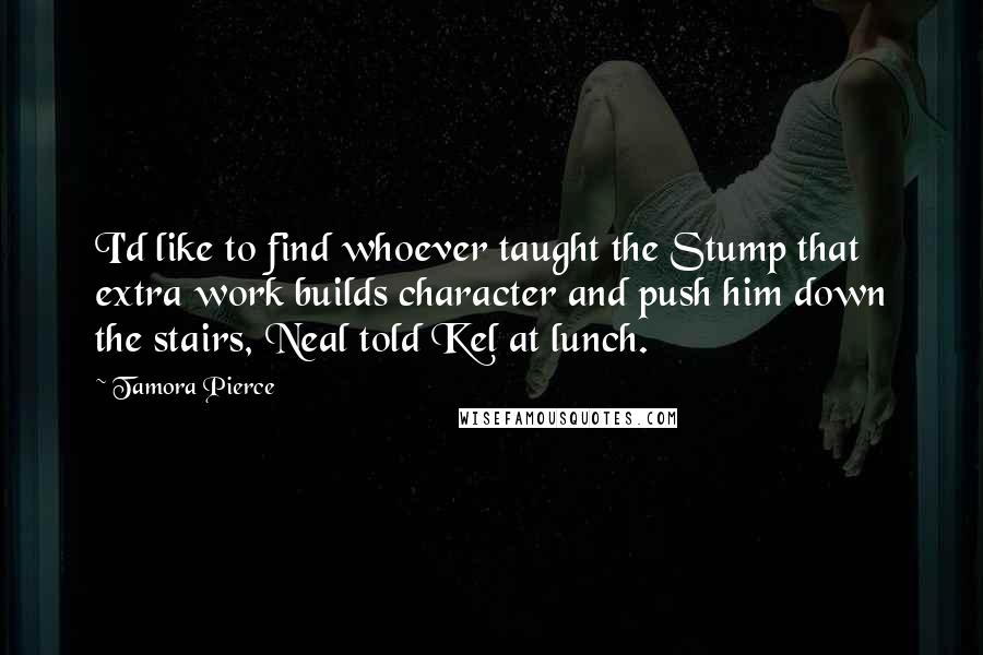 Tamora Pierce Quotes: I'd like to find whoever taught the Stump that extra work builds character and push him down the stairs, Neal told Kel at lunch.