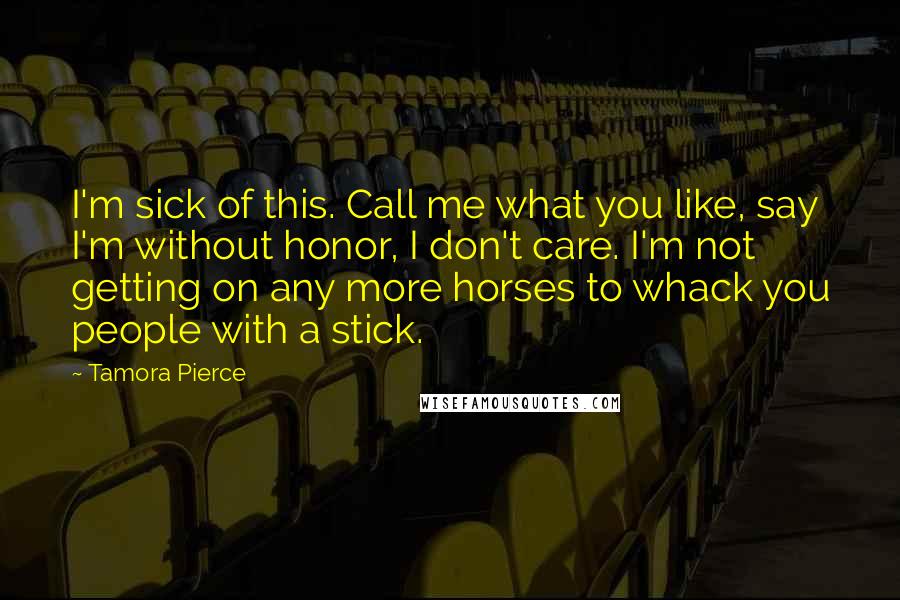 Tamora Pierce Quotes: I'm sick of this. Call me what you like, say I'm without honor, I don't care. I'm not getting on any more horses to whack you people with a stick.