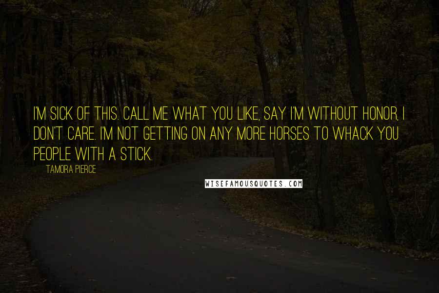 Tamora Pierce Quotes: I'm sick of this. Call me what you like, say I'm without honor, I don't care. I'm not getting on any more horses to whack you people with a stick.
