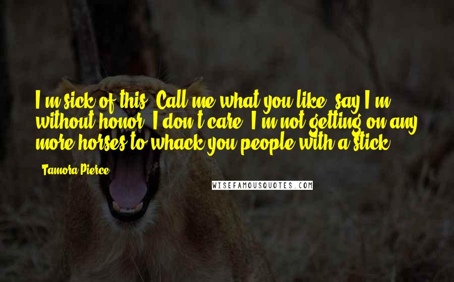 Tamora Pierce Quotes: I'm sick of this. Call me what you like, say I'm without honor, I don't care. I'm not getting on any more horses to whack you people with a stick.
