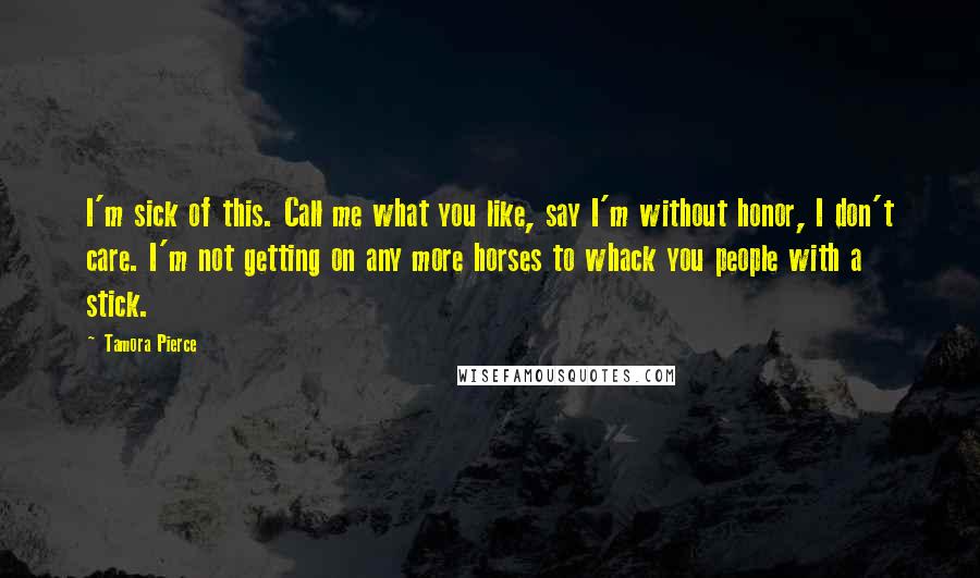 Tamora Pierce Quotes: I'm sick of this. Call me what you like, say I'm without honor, I don't care. I'm not getting on any more horses to whack you people with a stick.