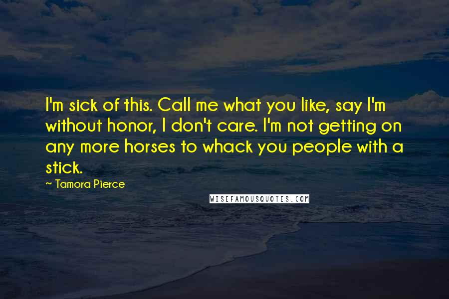 Tamora Pierce Quotes: I'm sick of this. Call me what you like, say I'm without honor, I don't care. I'm not getting on any more horses to whack you people with a stick.
