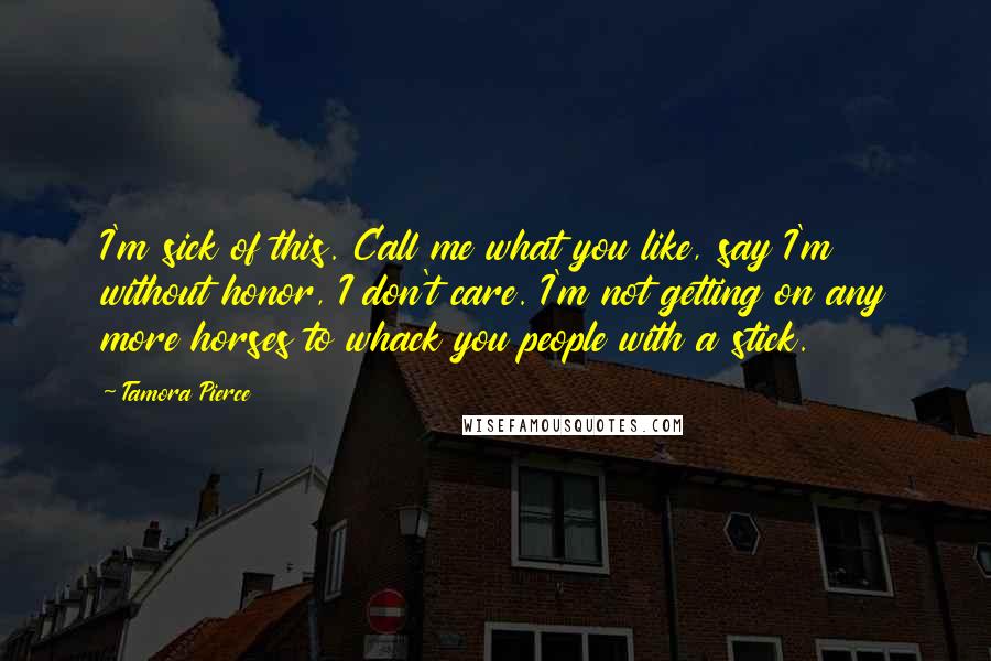 Tamora Pierce Quotes: I'm sick of this. Call me what you like, say I'm without honor, I don't care. I'm not getting on any more horses to whack you people with a stick.