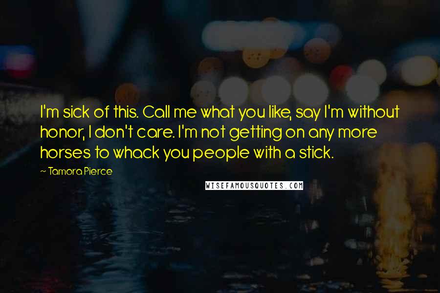 Tamora Pierce Quotes: I'm sick of this. Call me what you like, say I'm without honor, I don't care. I'm not getting on any more horses to whack you people with a stick.