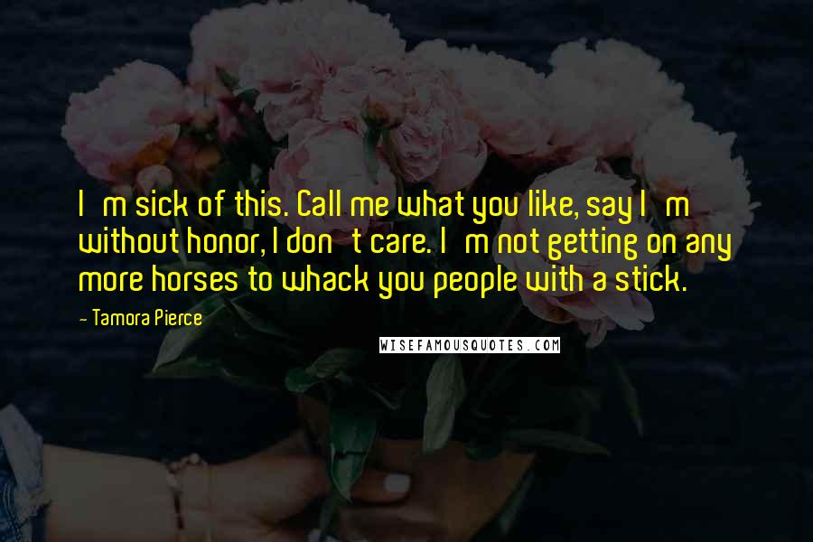 Tamora Pierce Quotes: I'm sick of this. Call me what you like, say I'm without honor, I don't care. I'm not getting on any more horses to whack you people with a stick.