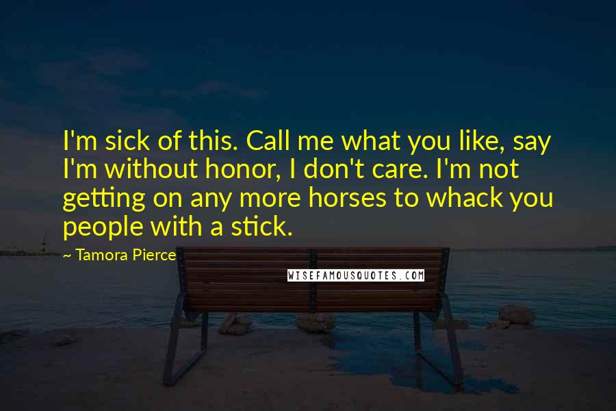 Tamora Pierce Quotes: I'm sick of this. Call me what you like, say I'm without honor, I don't care. I'm not getting on any more horses to whack you people with a stick.
