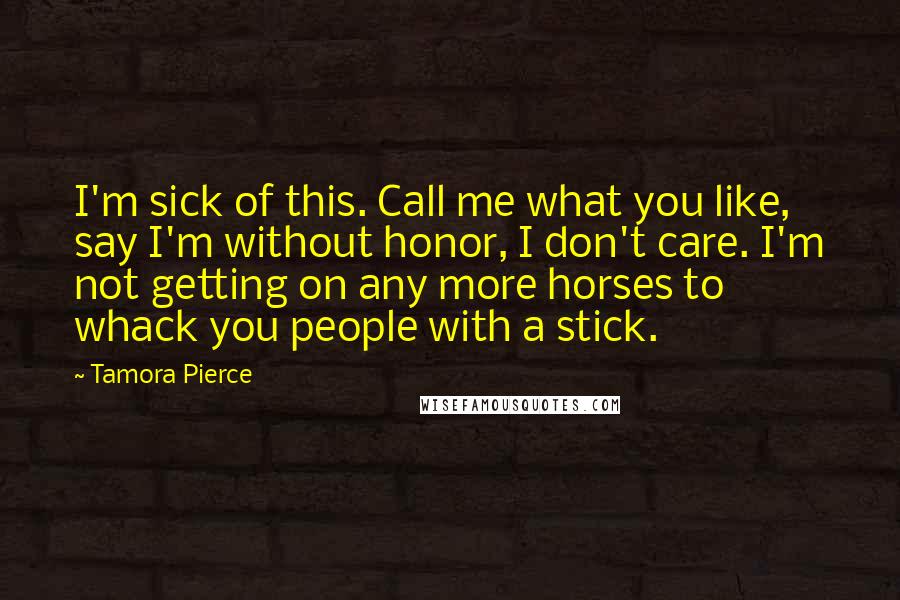 Tamora Pierce Quotes: I'm sick of this. Call me what you like, say I'm without honor, I don't care. I'm not getting on any more horses to whack you people with a stick.