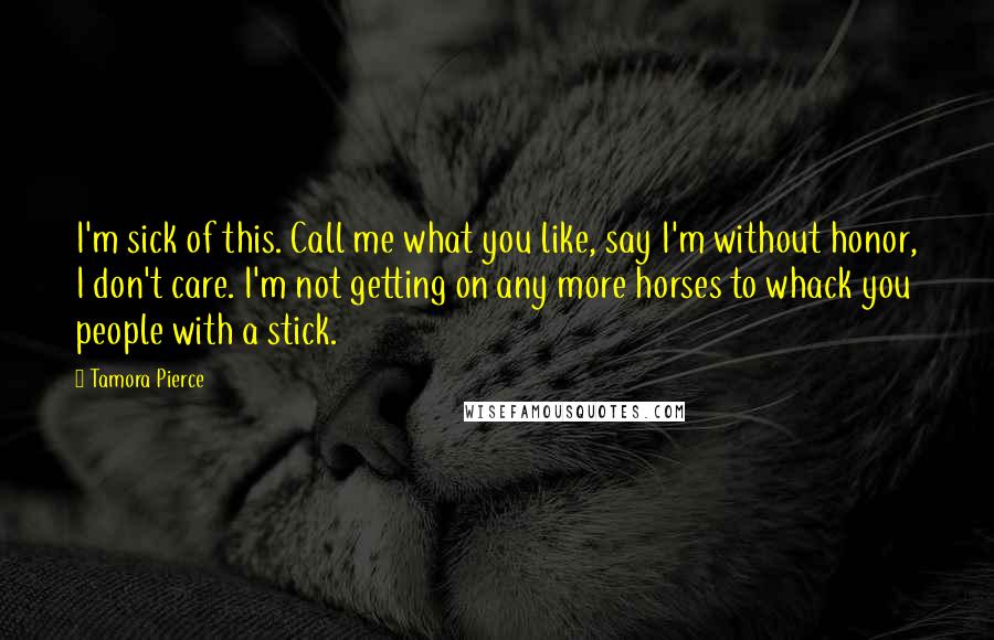 Tamora Pierce Quotes: I'm sick of this. Call me what you like, say I'm without honor, I don't care. I'm not getting on any more horses to whack you people with a stick.