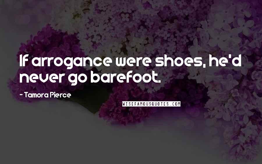 Tamora Pierce Quotes: If arrogance were shoes, he'd never go barefoot.