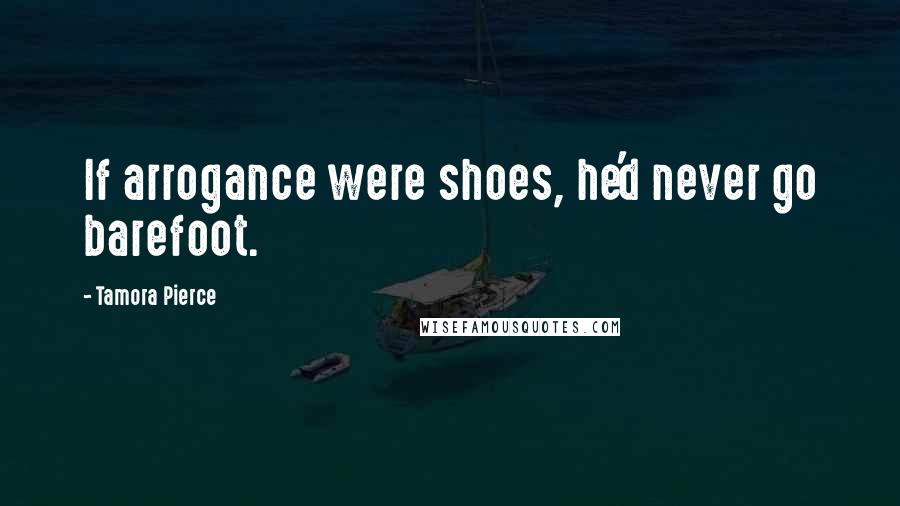 Tamora Pierce Quotes: If arrogance were shoes, he'd never go barefoot.