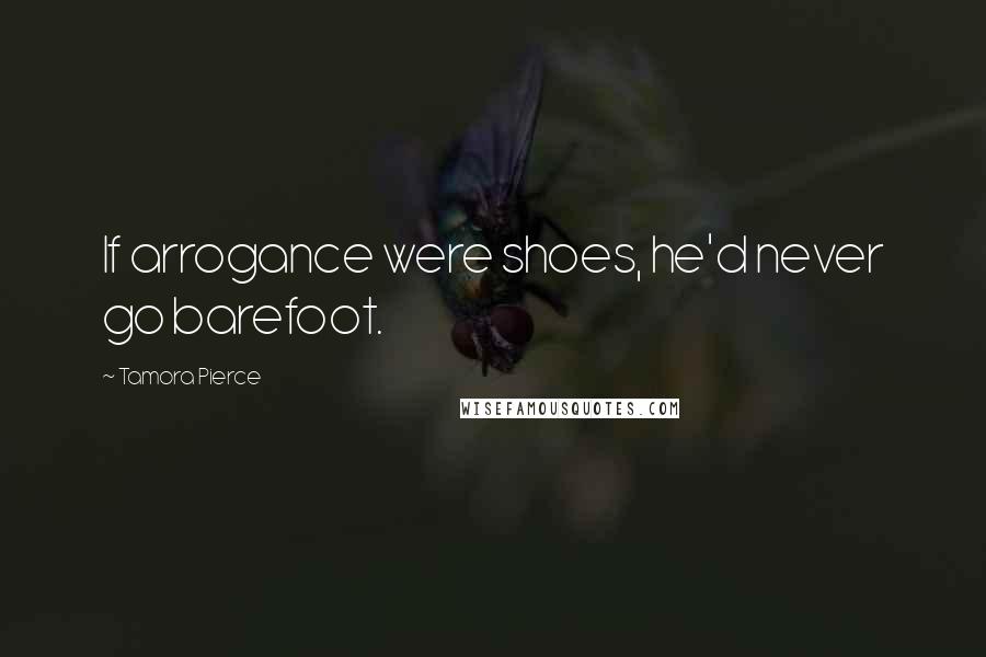Tamora Pierce Quotes: If arrogance were shoes, he'd never go barefoot.