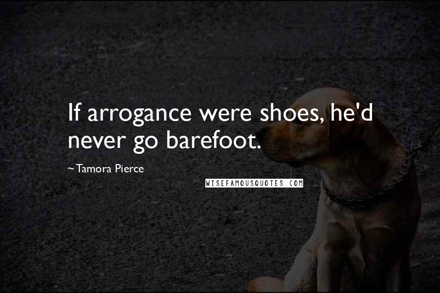Tamora Pierce Quotes: If arrogance were shoes, he'd never go barefoot.