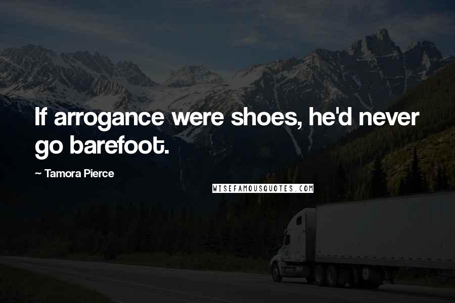Tamora Pierce Quotes: If arrogance were shoes, he'd never go barefoot.