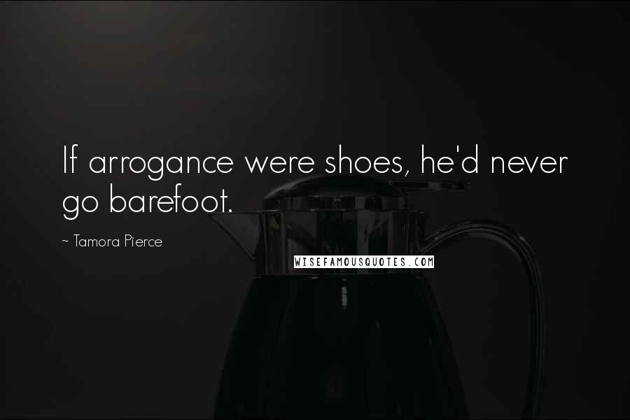 Tamora Pierce Quotes: If arrogance were shoes, he'd never go barefoot.