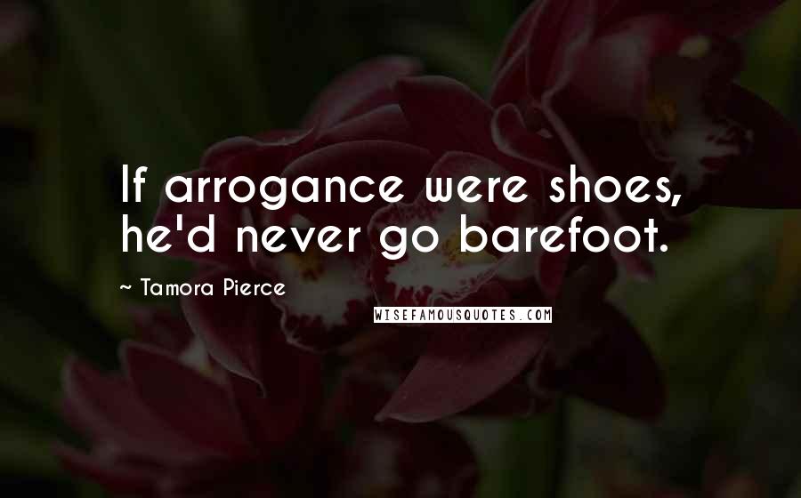 Tamora Pierce Quotes: If arrogance were shoes, he'd never go barefoot.