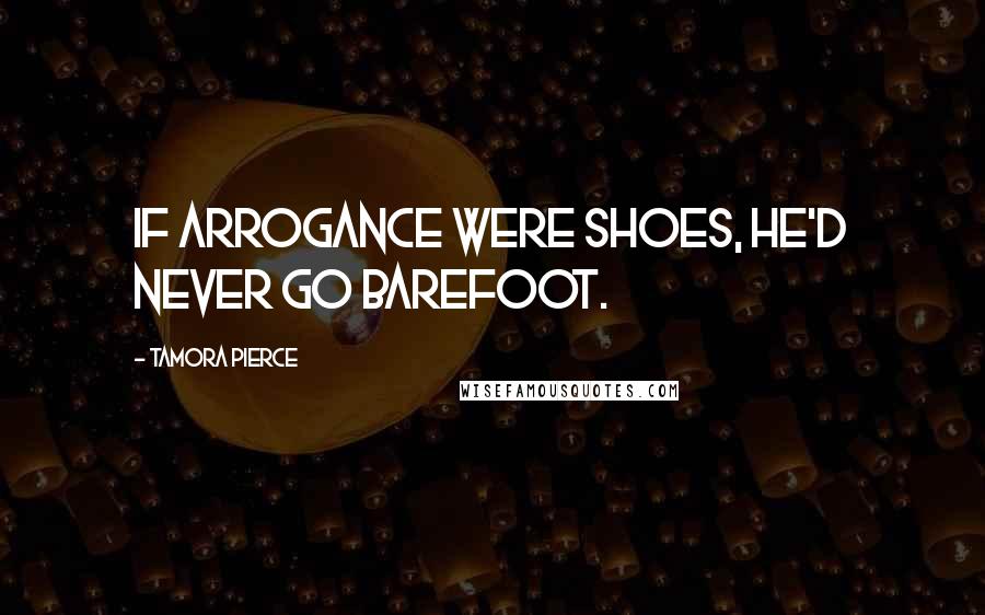 Tamora Pierce Quotes: If arrogance were shoes, he'd never go barefoot.
