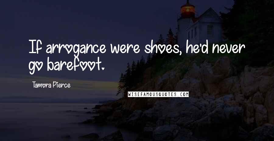 Tamora Pierce Quotes: If arrogance were shoes, he'd never go barefoot.