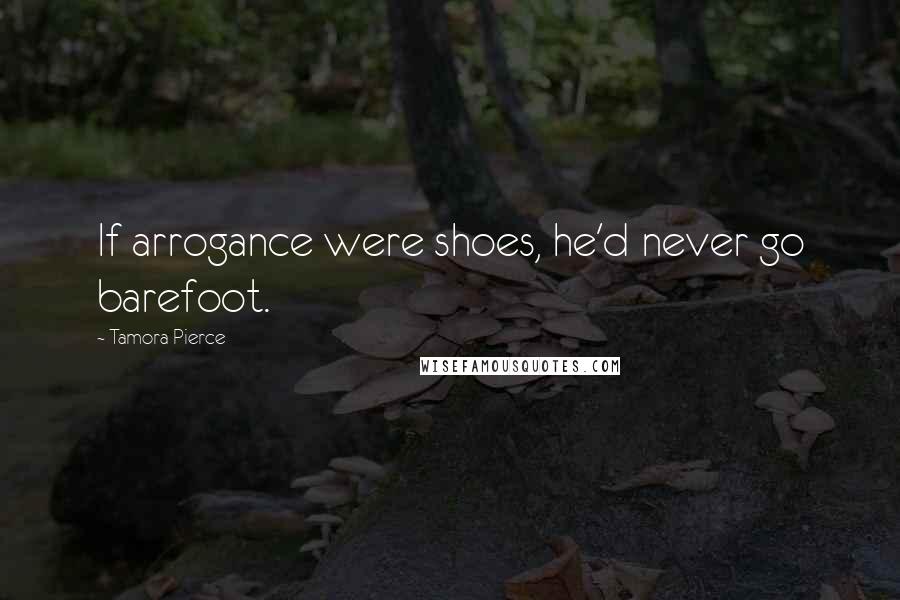 Tamora Pierce Quotes: If arrogance were shoes, he'd never go barefoot.