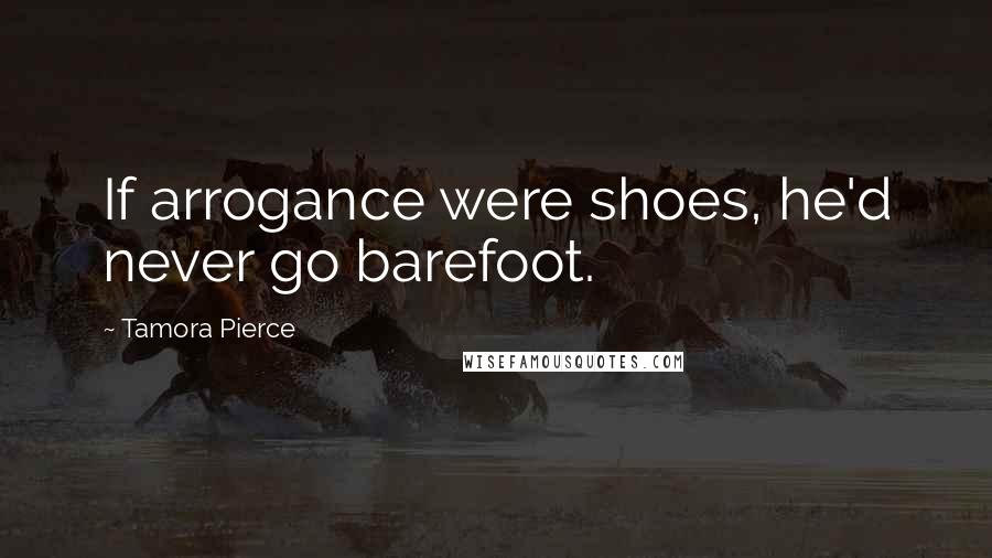 Tamora Pierce Quotes: If arrogance were shoes, he'd never go barefoot.