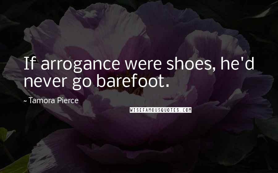 Tamora Pierce Quotes: If arrogance were shoes, he'd never go barefoot.