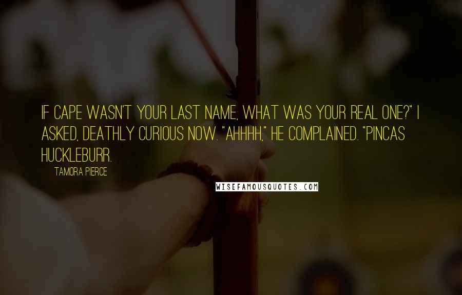 Tamora Pierce Quotes: If Cape wasn't your last name, what was your real one?" I asked, deathly curious now. "Ahhhh," he complained. "Pincas Huckleburr.