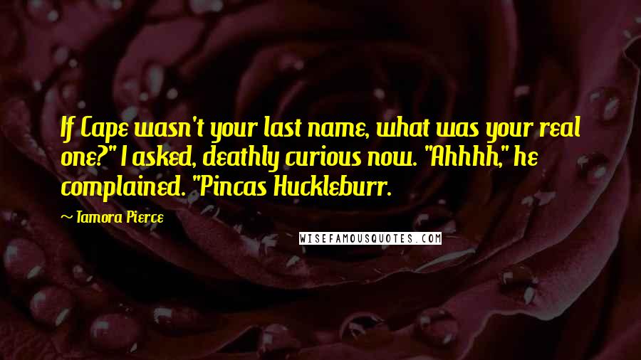 Tamora Pierce Quotes: If Cape wasn't your last name, what was your real one?" I asked, deathly curious now. "Ahhhh," he complained. "Pincas Huckleburr.