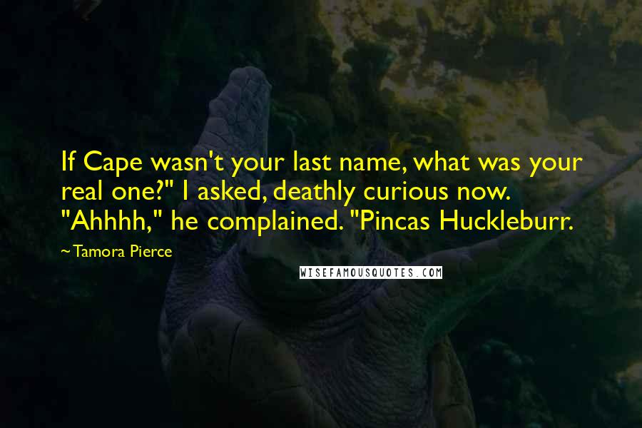 Tamora Pierce Quotes: If Cape wasn't your last name, what was your real one?" I asked, deathly curious now. "Ahhhh," he complained. "Pincas Huckleburr.