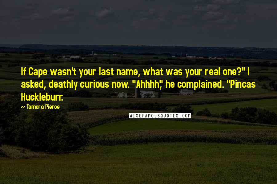 Tamora Pierce Quotes: If Cape wasn't your last name, what was your real one?" I asked, deathly curious now. "Ahhhh," he complained. "Pincas Huckleburr.