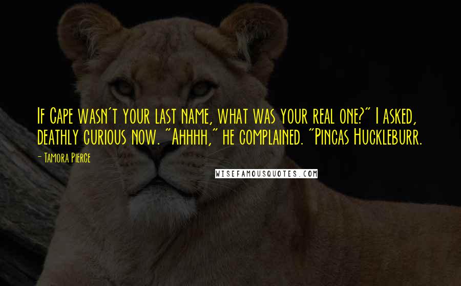 Tamora Pierce Quotes: If Cape wasn't your last name, what was your real one?" I asked, deathly curious now. "Ahhhh," he complained. "Pincas Huckleburr.
