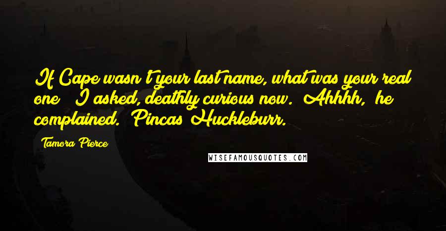 Tamora Pierce Quotes: If Cape wasn't your last name, what was your real one?" I asked, deathly curious now. "Ahhhh," he complained. "Pincas Huckleburr.