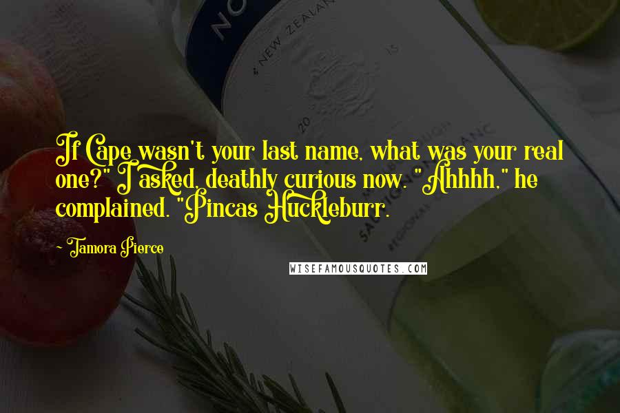 Tamora Pierce Quotes: If Cape wasn't your last name, what was your real one?" I asked, deathly curious now. "Ahhhh," he complained. "Pincas Huckleburr.