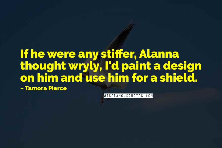 Tamora Pierce Quotes: If he were any stiffer, Alanna thought wryly, I'd paint a design on him and use him for a shield.