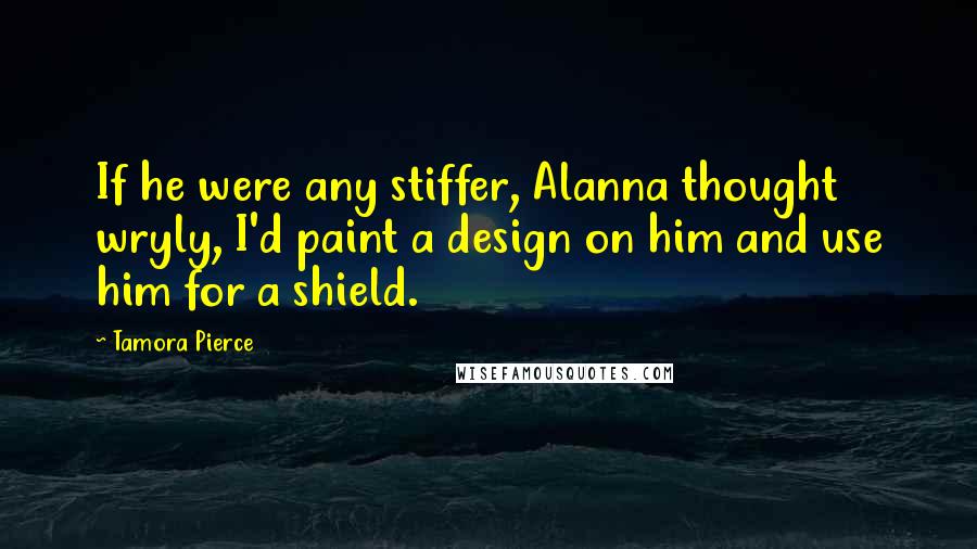 Tamora Pierce Quotes: If he were any stiffer, Alanna thought wryly, I'd paint a design on him and use him for a shield.