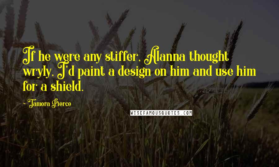 Tamora Pierce Quotes: If he were any stiffer, Alanna thought wryly, I'd paint a design on him and use him for a shield.