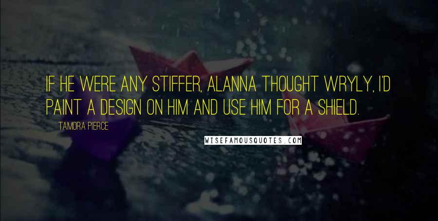 Tamora Pierce Quotes: If he were any stiffer, Alanna thought wryly, I'd paint a design on him and use him for a shield.