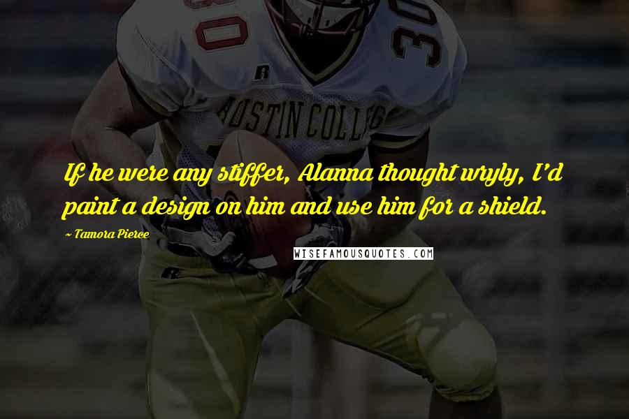 Tamora Pierce Quotes: If he were any stiffer, Alanna thought wryly, I'd paint a design on him and use him for a shield.