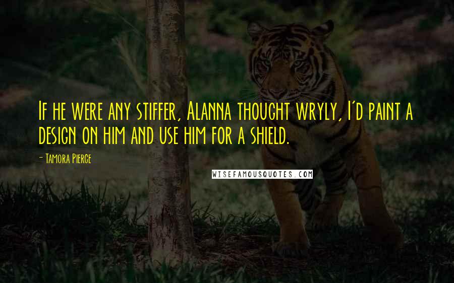 Tamora Pierce Quotes: If he were any stiffer, Alanna thought wryly, I'd paint a design on him and use him for a shield.