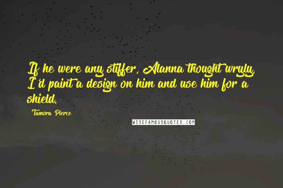 Tamora Pierce Quotes: If he were any stiffer, Alanna thought wryly, I'd paint a design on him and use him for a shield.