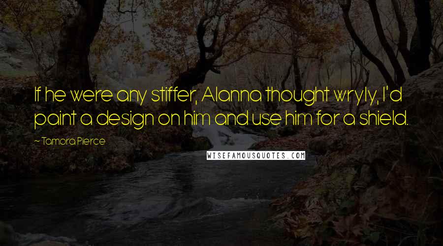 Tamora Pierce Quotes: If he were any stiffer, Alanna thought wryly, I'd paint a design on him and use him for a shield.
