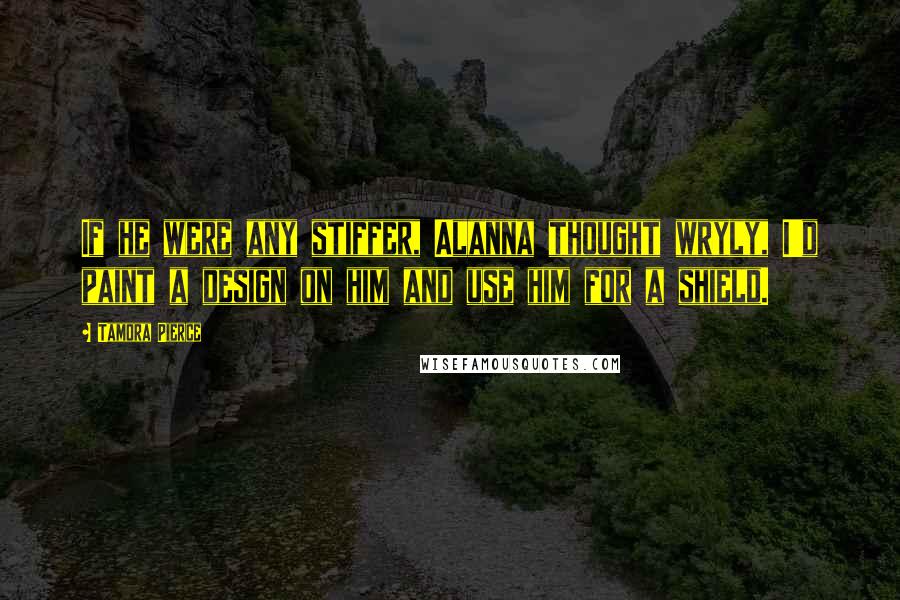 Tamora Pierce Quotes: If he were any stiffer, Alanna thought wryly, I'd paint a design on him and use him for a shield.