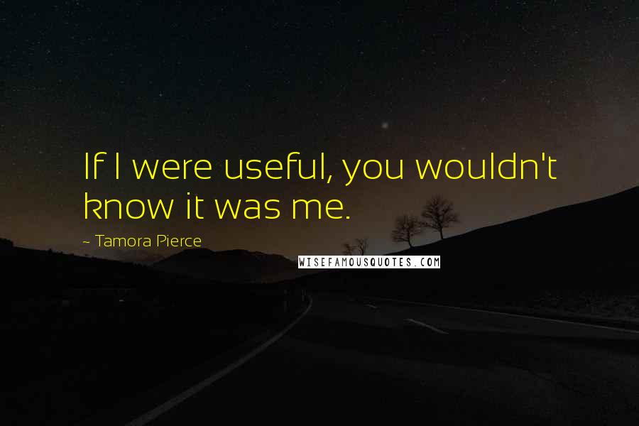 Tamora Pierce Quotes: If I were useful, you wouldn't know it was me.